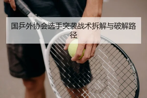 国乒外协会选手突袭战术拆解与破解路径